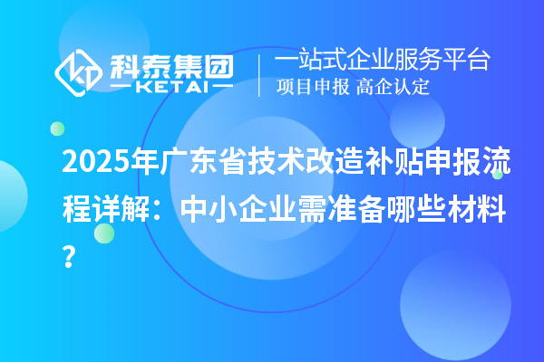 2025年廣東省技術改造補貼申報流程詳解：中小企業需準備哪些材料？