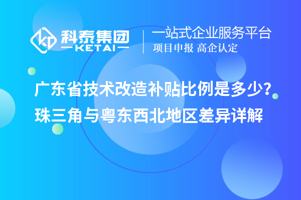 廣東省技術改造補貼比例是多少？珠三角與粵東西北地區差異詳解