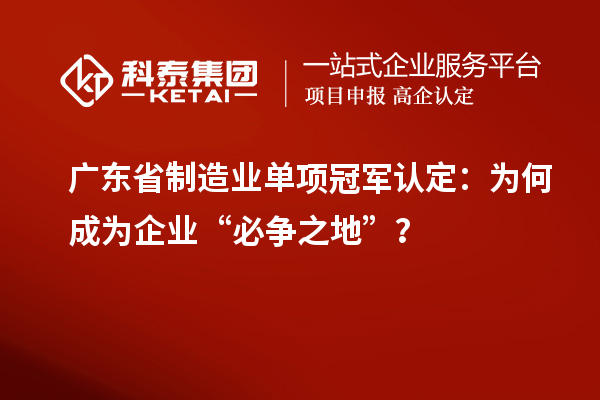 廣東省制造業單項冠軍認定：為何成為企業“必爭之地”？
