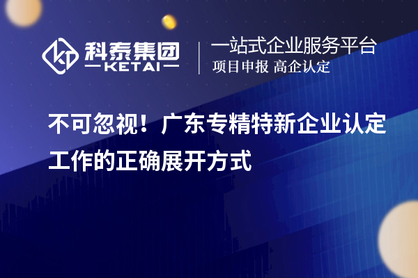 不可忽視！廣東專精特新企業認定工作的正確展開方式