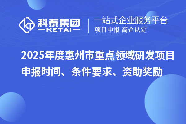 2025年度惠州市重點領域研發(fā)項目申報時間、條件要求、資助獎勵