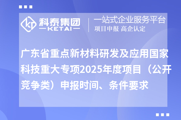 廣東省重點新材料研發及應用國家科技重大專項2025年度項目(公開競爭類)申報時間、條件要求