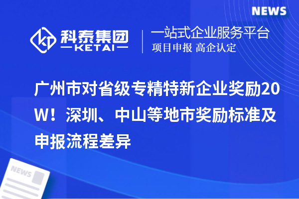廣州市對省級專精特新企業獎勵20W！深圳、中山等地市獎勵標準及申報流程差異