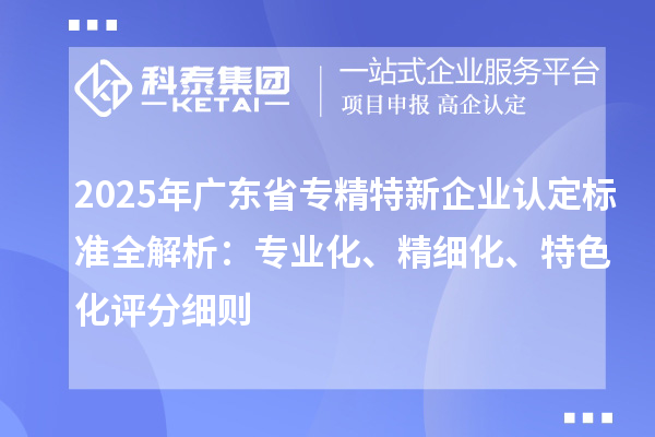 2025年廣東省專精特新企業認定標準全解析：專業化、精細化、特色化評分細則