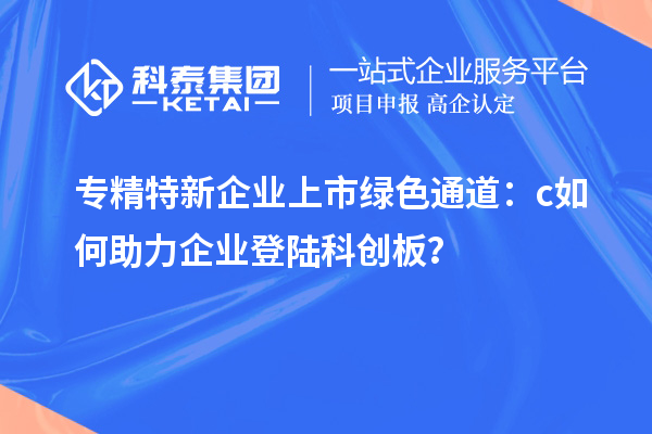 專精特新企業(yè)上市綠色通道：c如何助力企業(yè)登陸科創(chuàng)板？