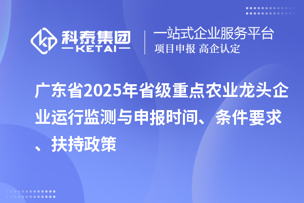 廣東省2025年省級重點農業龍頭企業運行監測與申報時間、條件要求、扶持政策