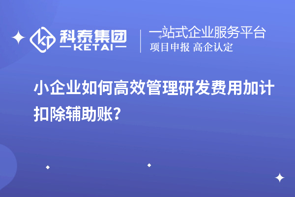 小企業如何高效管理研發費用加計扣除輔助賬？