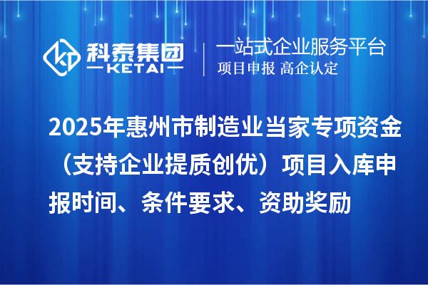2025年惠州市制造業當家專項資金（支持企業提質創優）項目入庫申報時間、條件要求、資助獎勵