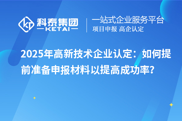 2025年<a href=http://m.duckwijs.com target=_blank class=infotextkey>高新技術企業認定</a>:如何提前準備申報材料以提高成功率?