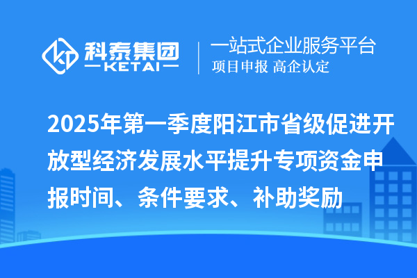 2025年第一季度陽江市省級促進開放型經濟發展水平提升專項資金申報時間、條件要求、補助獎勵