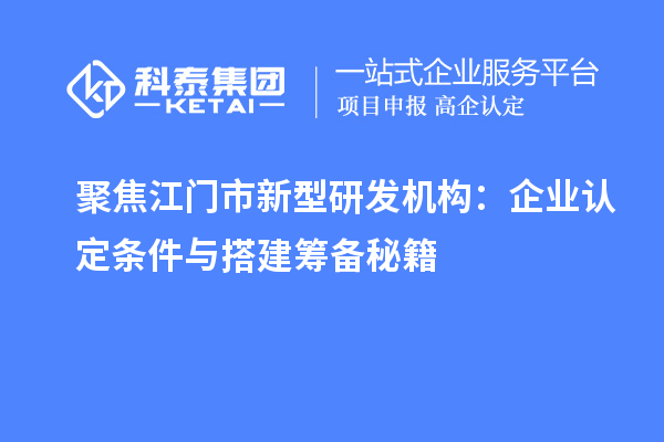 聚焦江門市新型研發(fā)機構：企業(yè)認定條件與搭建籌備秘籍