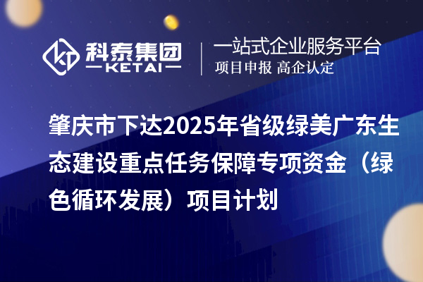 肇慶市下達(dá)2025年省級(jí)綠美廣東生態(tài)建設(shè)重點(diǎn)任務(wù)保障專(zhuān)項(xiàng)資金（綠色循環(huán)發(fā)展）項(xiàng)目計(jì)劃