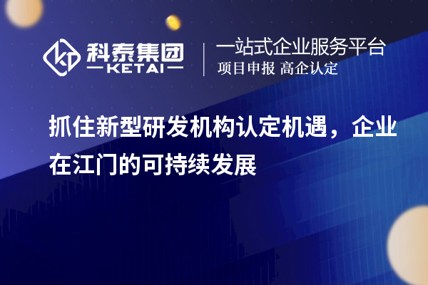 抓住新型研發(fā)機構認定機遇，企業(yè)在江門的可持續(xù)發(fā)展