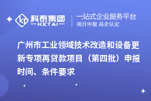 廣州市工業領域技術改造和設備更新專項再貸款項目（第四批）申報時間、條件要求