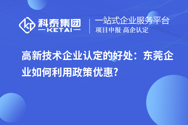 高新技術(shù)企業(yè)認(rèn)定的好處：東莞企業(yè)如何利用政策優(yōu)惠?