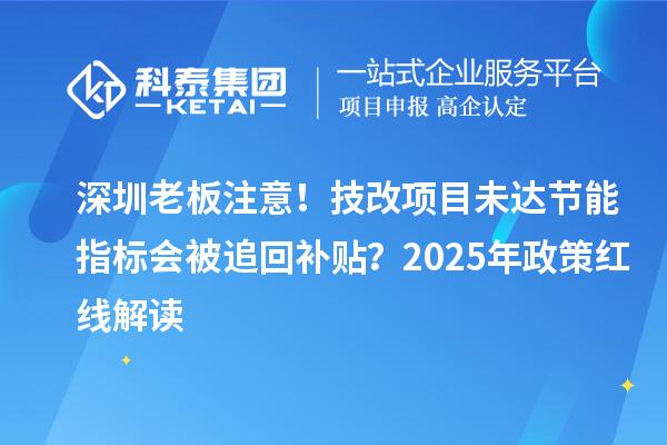 深圳老板注意！技改項(xiàng)目未達(dá)節(jié)能指標(biāo)會(huì)被追回補(bǔ)貼？2025年政策紅線解讀