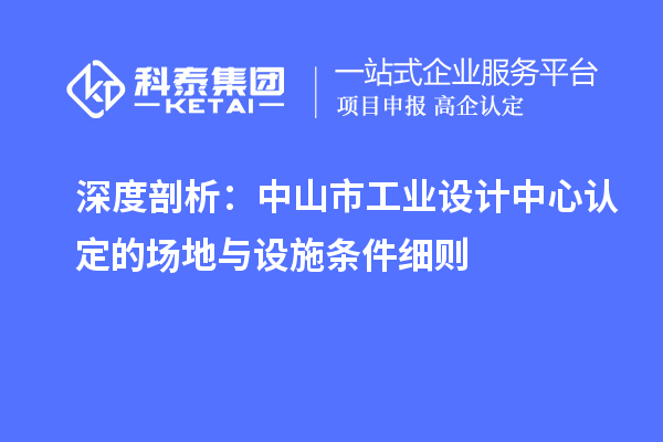 深度剖析：中山市工業設計中心認定的場地與設施條件細則