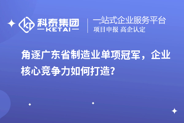 角逐廣東省制造業單項冠軍，企業核心競爭力如何打造？