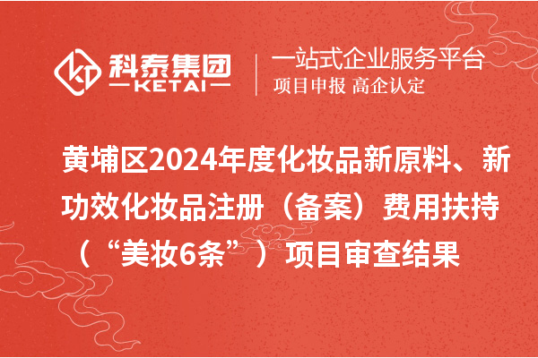 黃埔區2024年度化妝品新原料、新功效化妝品注冊（備案）費用扶持（“美妝6條”）項目審查結果的公示