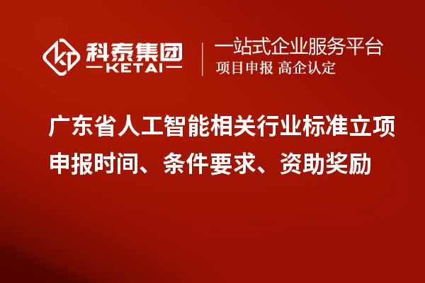 廣東省人工智能相關(guān)行業(yè)標(biāo)準(zhǔn)立項(xiàng)申報(bào)時(shí)間、條件要求、資助獎(jiǎng)勵(lì)