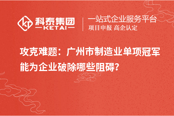攻克難題：廣州市制造業單項冠軍能為企業破除哪些阻礙？