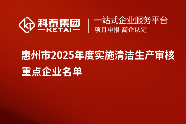 惠州市2025年度實施清潔生產審核重點企業名單