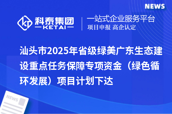 汕頭市2025年省級綠美廣東生態(tài)建設(shè)重點(diǎn)任務(wù)保障專項(xiàng)資金（綠色循環(huán)發(fā)展）項(xiàng)目計(jì)劃下達(dá)