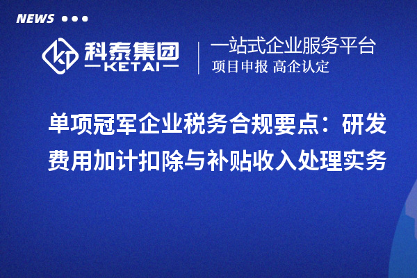 單項冠軍企業稅務合規要點：研發費用加計扣除與補貼收入處理實務
