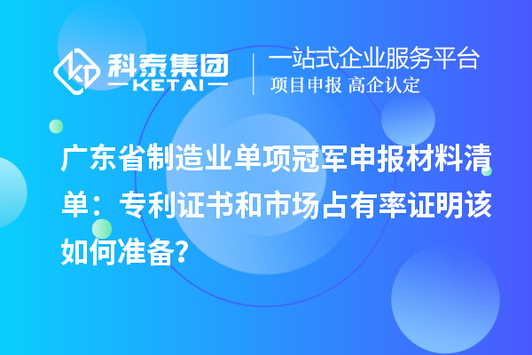 廣東省制造業單項冠軍申報材料清單：專利證書和市場占有率證明該如何準備？