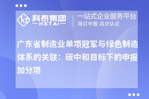 廣東省制造業單項冠軍與綠色制造體系的關聯：碳中和目標下的申報加分項