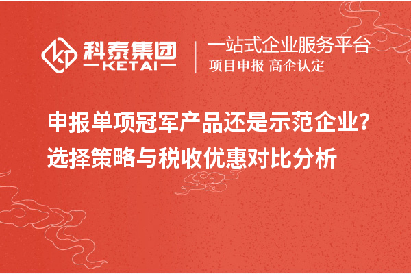 申報單項冠軍產品還是示范企業？選擇策略與稅收優惠對比分析