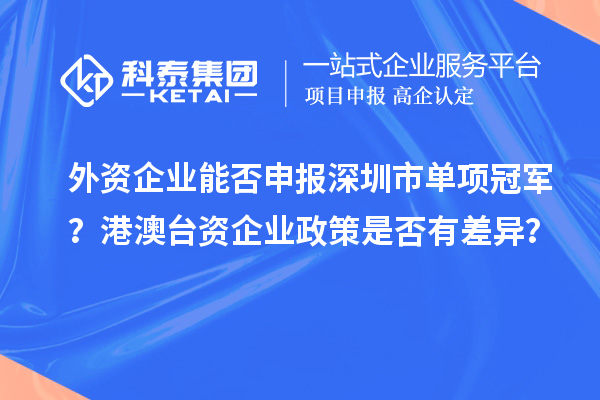 外資企業能否申報深圳市單項冠軍？港澳臺資企業政策是否有差異？