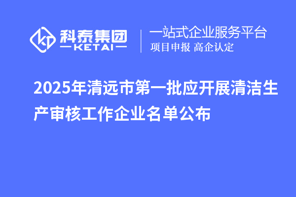2025年清遠(yuǎn)市第一批應(yīng)開展清潔生產(chǎn)審核工作企業(yè)名單公布