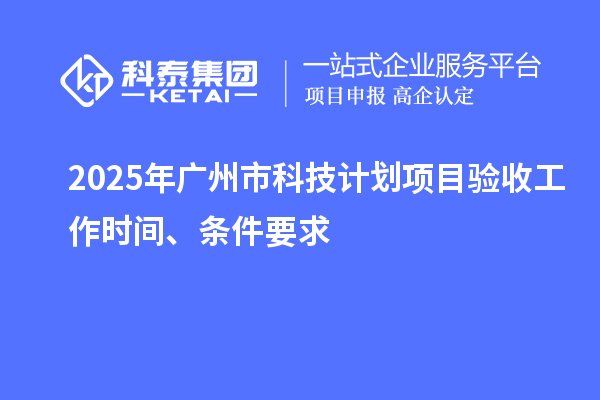 2025年廣州市科技計劃項目驗收工作時間、條件要求