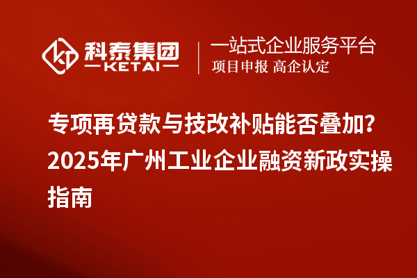 專項再貸款與技改補貼能否疊加?2025 年廣州工業(yè)企業(yè)融資新政實操指南