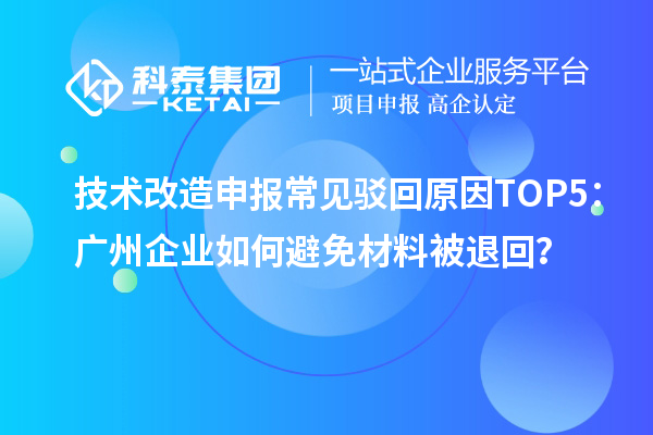 技術改造申報常見駁回原因TOP5：廣州企業如何避免材料被退回？
