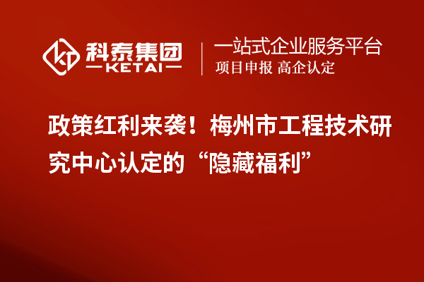 政策紅利來襲！梅州市工程技術研究中心認定的“隱藏福利”