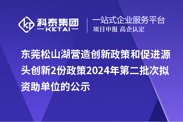 東莞松山湖營造創新政策和促進源頭創新2份政策2024年第二批次擬資助單位的公示