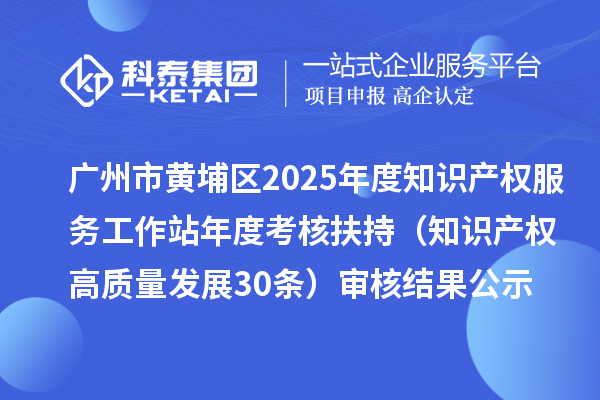 廣州市黃埔區(qū)2025年度知識(shí)產(chǎn)權(quán)服務(wù)工作站年度考核扶持（知識(shí)產(chǎn)權(quán)高質(zhì)量發(fā)展30條）審核結(jié)果公示