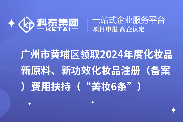 廣州市黃埔區(qū)領(lǐng)取2024年度化妝品新原料、新功效化妝品注冊(cè)（備案）費(fèi)用扶持（“美妝6條”）