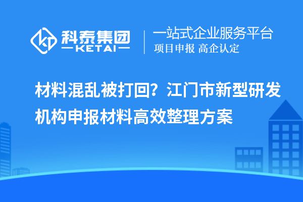材料混亂被打回？江門市新型研發(fā)機構申報材料高效整理方案