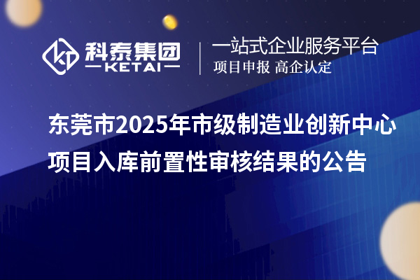 東莞市2025年市級(jí)制造業(yè)創(chuàng)新中心項(xiàng)目入庫(kù)前置性審核結(jié)果的公告
