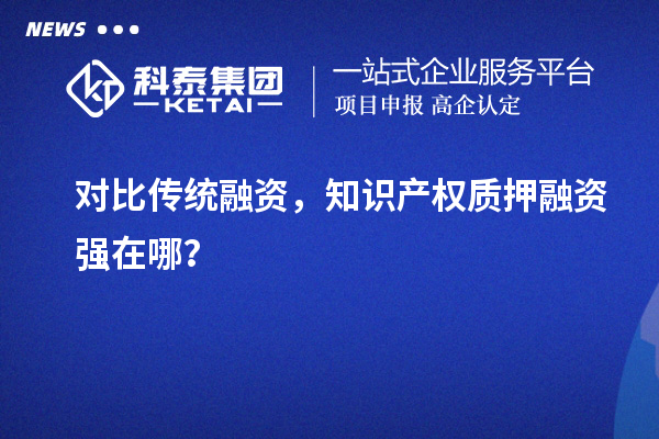 對比傳統(tǒng)融資,知識產(chǎn)權(quán)質(zhì)押融資強(qiáng)在哪?