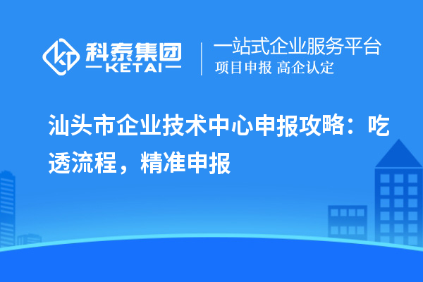 汕頭市企業技術中心申報攻略：吃透流程，精準申報