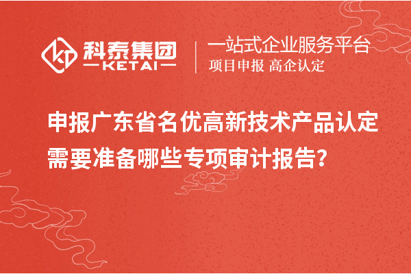 申報(bào)廣東省<a href=http://m.duckwijs.com/fuwu/mingyougaopin.html target=_blank class=infotextkey>名優(yōu)高新技術(shù)產(chǎn)品</a>認(rèn)定需要準(zhǔn)備哪些專項(xiàng)審計(jì)報(bào)告？