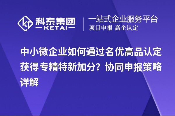 中小微企業如何通過名優高品認定獲得專精特新加分？協同申報策略詳解