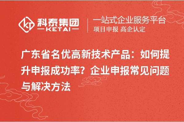 廣東省<a href=http://m.duckwijs.com/fuwu/mingyougaopin.html target=_blank class=infotextkey>名優高新技術產品</a>：如何提升申報成功率？企業申報常見問題與解決方法