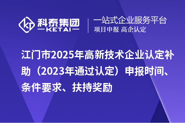 江門市2025年<a href=http://m.duckwijs.com target=_blank class=infotextkey>高新技術企業認定</a>補助（2023年通過認定）申報時間、條件要求、扶持獎勵
