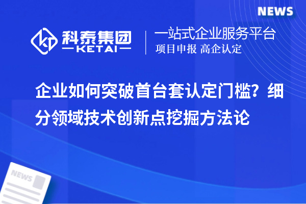 企業如何突破首臺套認定門檻？細分領域技術創新點挖掘方法論