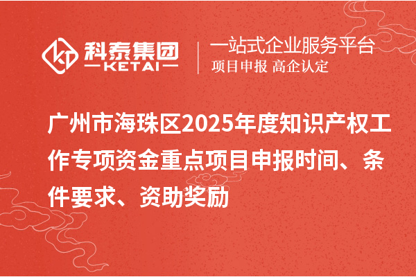 廣州市海珠區(qū)2025年度知識(shí)產(chǎn)權(quán)工作專(zhuān)項(xiàng)資金重點(diǎn)項(xiàng)目申報(bào)時(shí)間、條件要求、資助獎(jiǎng)勵(lì)